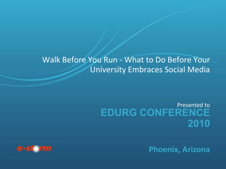 EduRG Conference 2010 Walk Before You Run - What to Do Before Your University Embraces Social Media  Presented to Phoenix, Arizona 