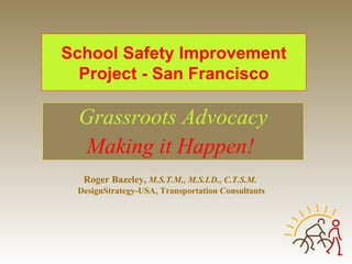 School Safety Improvement Project - San Francisco Grassroots Advocacy Making it Happen!   Roger Bazeley,  M.S.T.M., M.S.I.D., C.T.S.M.  DesignStrategy-USA, Transportation Consultants 
