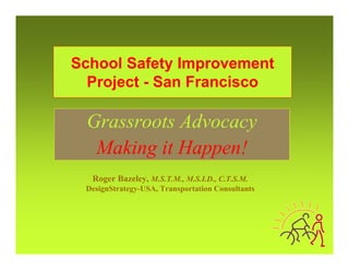 School Safety Improvement
  Project - San Francisco

 Grassroots Advocacy
  Making it Happen!
  Roger Bazeley, M.S.T.M., M.S.I.D., C.T.S.M.
 DesignStrategy-USA, Transportation Consultants
 