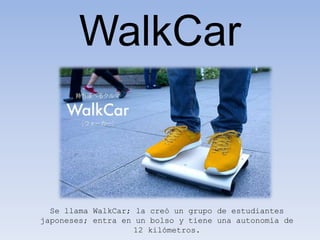 WalkCar
Se llama WalkCar; la creó un grupo de estudiantes
japoneses; entra en un bolso y tiene una autonomía de
12 kilómetros.
 