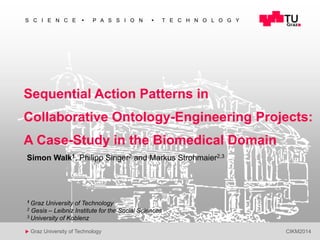 1 
S C I E N C E  P A S S I O N  T E C H N O L O G Y 
Sequential Action Patterns in 
Collaborative Ontology-Engineering Projects: 
A Case-Study in the Biomedical Domain 
Simon Walk1, Philipp Singer2 and Markus Strohmaier2,3 
1 Graz University of Technology 
2 Gesis – Leibniz Institute for the Social Sciences 
3 University of Koblenz 
u Graz University of Technology CIKM2014 
 