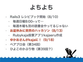 ? Rails3 쥷ԥ֥å_ʼ8/10
? L8:00 äơ
? LľפeiäƤ뤸ʤ
? ݤߤͻȻΥϥå8/13
? RubykajaͶƱץkajaeru
? 椫kajaˣ9/18
? ڥץᣨ34أ
? Ҥ褳Τ֤39أ

 