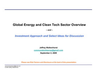 Global Energy and Clean Tech Sector Overview
                                                             – and –


                Investment Approach and Select Ideas for Discussion



                                                 Jeffrey Walkenhorst
                                             commonstocksense@gmail.com
                                                  September 2, 2009



                             Please see Risk Factors and Disclosure at the back of this presentation.

commonstocksense@gmail.com
© 2009 Jeffrey Walkenhorst
 