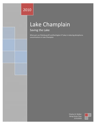  
    2010 
 

             


       Lake Champlain 
       Saving the Lake 
        
       What part can Plattsburg NY and Burlington VT play in reducing phosphorus 
       concentrations in Lake Champlain 
        




                                                             Charles N. Walker 
                                                             Being Green Pays 
                                                                    2/15/2010 
 