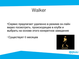 Walker 
•Сервис предлагает удаленно в режиме он-лайн 
видео посмотреть, происходящее в клубе и 
выбрать на основе этого конкретное заведение 
• Существует 6 месяцев 
 