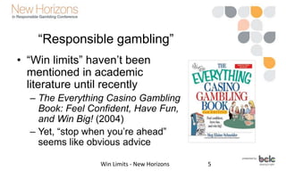 American Gaming Assoc. (2003)
• Four key characteristics of responsible
gaming
– Responsible gamers understand that
gambli...