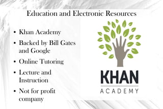 Education and Electronic Resources

●   Khan Academy
●   Backed by Bill Gates
    and Google
●   Online Tutoring
●   Lecture and
    Instruction
●   Not for profit
    company
 