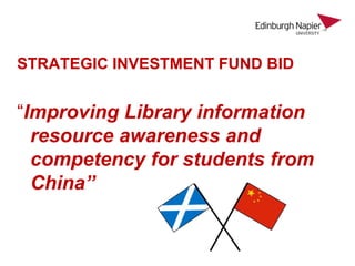 STRATEGIC INVESTMENT FUND BID


“Improving Library information
  resource awareness and
  competency for students from
  China”
 