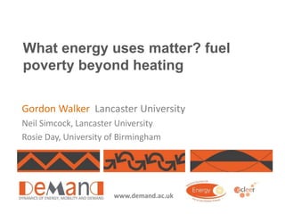 What energy uses matter? fuel
poverty beyond heating
Gordon Walker Lancaster University
Neil Simcock, Lancaster University
Rosie Day, University of Birmingham
www.demand.ac.uk
 