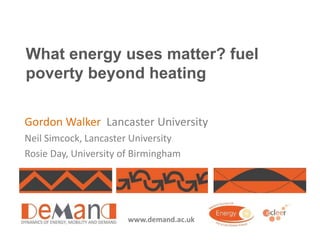 What energy uses matter? fuel
poverty beyond heating
Gordon Walker Lancaster University
Neil Simcock, Lancaster University...