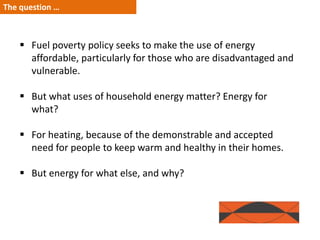  Fuel poverty policy seeks to make the use of energy
affordable, particularly for those who are disadvantaged and
vulnera...