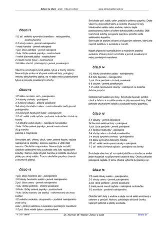 Zdraví na dlani aneb Vše pro zdraví                   www.zdravinadlani.zde.cz




                                                                      Smíchejte zelí, salát, celer, petržel a zelenou papriku. Dejte
                                                                      všechno doprostřed talíře a ozdobte křupavými listy
                                                                      hlávkového salátu nebo endivie; nahoru dejte
   ČÍSLO 11                                                           postrouhanou tykev a kolem dokola plátky avokáda. Obě
                                                                      tvarohové kuličky posypané paprikou položte vedle
1 l2 stř. velkého syrového bramboru - neloupaného,                    salátového kopečku.
           postrouhaného                                              Servírujte se zralými olivami a křupavým celerem, který jste
2-3 stvoly celeru - jemně nakrájeného                                 naplnili kašičkou z avokáda a mandlí.
1 malá karotka - jemně nakrájená
1 pol. lžíce petržele - jemně nakrájené                               Náplň připravíte rozmačkáním a mícháním zralého
1 káv. lžička zelené papriky - nastrouhané                            avokáda. Získaný krém smícháte s jemně posekanými
1 velké šťavnaté jablko - nastrouhané                                 nebo pomletými mandlemi.
2 mladé menší tykve - nastrouhané
1/4 šálku ořechů (vlašských) - jemně posekaných
                                                                         ČÍSLO 14
Všechno smíchejte kromě jablek, tykve a trochy ořechů.
Naaranžujte směs na křupavé salátové listy, pokryjte ji               1/2 hlávky čerstvého salátu - nakrájeného
vrstvou strouhaného jablka, na ni dejte vrstvu postrouhané            6-8 listů špenátu - nakrájeného
tykve a posypte posekanými ořechy.                                    1 pol. lžíce petržele - drobně posekané
                                                                      6-8 cibulek - jemně posekaných
                                                                      1 /2 velké neoloupané okurky - nakrájené na kolečka
   ČÍSLO 12                                                           řeřicha potoční

1/2 šálku modrého zelí - pokrájeného                                  Ozdobte talíř salátovými listy. Smíchejte špenát, petržel,
3-4 stonky chřestu - pokrájené                                        cibuli a řeřichu a rozdělte směs na připravované listy. Celé
3-4 zelené cibulky - drobně posekané                                  pokryjte okurkovými kolečky a posypte trochu paprikou.
3-4 stvoly čerstvého celeru - nastrouhaného nebo jemně
pokrájeného
4-5 zelených čerstvých fazolí - pokrájených                              ČÍSLO 15
1-2 stř. velká zralá rajčata - polovina na kolečka, druhá na
kostky                                                                3-4 cibulky - jemně pokrájené
1-2 středně velké okurky - nakrájené na kolečka                       34 čerstvé salátové listy - pokrájené
1 káv. lžička zelené papriky - jemně nastrouhané                      1 pol. lžíce petržele - jemně pokrájené
50 g tvarohu                                                          3-4 čerstvé ředkvičky - pokrájené
paprika a majoránka                                                   3-4 stvoly celeru - drobně posekaného
                                                                      3-4 stvoly syrového chřestu - pokrájeného
Smíchejte zelí, chřest, cibuli, celer, zelené fazole, rajčata         1/4 šálku syrového zeleného hrášku
nakrájená na kostičky, zelenou papriku a větší část                   1/2 stř. velké neoloupané okurky - nakrájené
tvarohu. Okořeňte majoránkou. Naaranžujte na talíř,                   1-2 stř. velká červená rajčata - pokrájená na čtvrtky
ozdobte salátovými listy a pokryjte celé jídlo rajčatovými
kolečky. Nahoru dejte zbytek tvarohu a rozdělte okurkové              Smíchejte všechno až na rajská jablíčka a utvořte ze směsi
plátky po okraji salátu. Trochu okořeňte paprikou (tvaroh             jeden kopeček na připravené salátové listy. Okolo poklaďte
a okurkové plátky).                                                   pokrájená rajčata. K tomu chutná výborně švýcarský sýr.



   ČÍSLO 13                                                              ČÍSLO 16

1 pol. lžíce modrého zelí - pokrájeného                               1/2 malé hlávky salátu - pokrájeného
1/4 hlávky čerstvého salátu - jemně nakrájeného                       2-3 stvoly celeru - jemně pokrájeného
2 pol. lžíce celeru - jemně nakrájeného                               2 pol. lžíce petržele - jemně posekané
1 káv. lžička petržele - drobně posekané                              2 zralá pevná menší rajčata - nakrájená na kolečka
1/4 káv. lžičky zelené papriky - postrouhané                          1/2 avokáda - podélně nakrájeného
1 káv. lžička tvarohu (ze statku) - naformovaná do dvou
kuliček                                                               Obložte talíř Jistý z endivie a dejte na ně salát smíchaný s
1/2 velkého avokáda, oloupaného - podélně nakrájeného                 celerem a petrželí. Nahoru pokládejte střídavě čtvrtky
zralé olivy                                                           rajských jablíček a plátky avokáda.
celer - plněný kašičkou z avokáda s pomletými mandlemi
1-2 pol. lžíce mladé tykve - postrouhané

 KOST SOFT ®                                    Dr. Norman W. Walker: Zdraví a salát                                  Strana 37
 