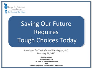 Defense Saving Our Future  Requires  Tough Choices Today Americans for Tax Reform - Washington, D.C. February 24, 2010 David M. Walker President and CEO The Peter G. Peterson Foundation and Former Comptroller General of the United States 