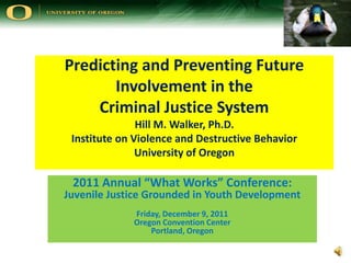 Predicting and Preventing Future
       Involvement in the
    Criminal Justice System
               Hill M. Walker, Ph.D.
 Institute on Violence and Destructive Behavior
               University of Oregon

 2011 Annual “What Works” Conference:
Juvenile Justice Grounded in Youth Development
             Friday, December 9, 2011
             Oregon Convention Center
                 Portland, Oregon
 