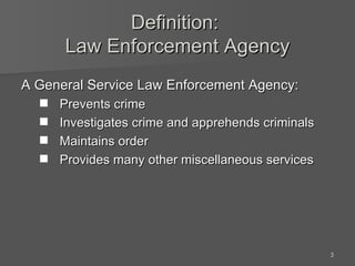 Definition:  Law Enforcement Agency A General Service Law Enforcement Agency: Prevents crime Investigates crime and apprehends criminals Maintains order Provides many other miscellaneous services 