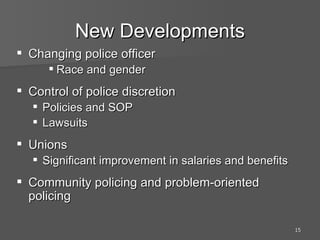 New Developments Changing police officer Race and gender Control of police discretion Policies and SOP Lawsuits Unions Significant improvement in salaries and benefits Community policing and problem-oriented policing 