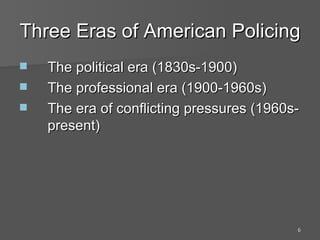 Three Eras of American Policing The political era (1830s-1900) The professional era (1900-1960s) The era of conflicting pressures (1960s-present) 
