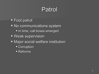 Patrol Foot patrol No communications system In time, call boxes emerged Weak supervision Major social welfare institution Corruption Reforms 