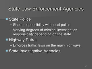 State Law Enforcement Agencies State Police Share responsibility with local police Varying degrees of criminal investigation responsibility depending on the state Highway Patrol Enforces traffic laws on the main highways State Investigative Agencies 