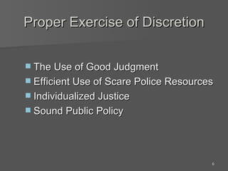 Proper Exercise of Discretion The Use of Good Judgment Efficient Use of Scare Police Resources Individualized Justice Sound Public Policy 
