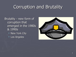 Corruption and Brutality Brutality - new form of corruption that emerged in the 1980s & 1990s New York City Los Angeles 
