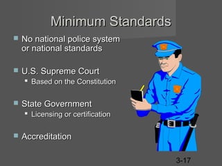 Minimum Standards


No national police system
or national standards



U.S. Supreme Court
 Based on the Constitution



State Government
 Licensing or certification



Accreditation
3-17

 