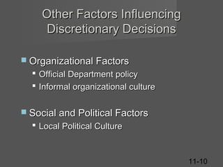 Other Factors Influencing
Discretionary Decisions
 Organizational Factors

 Official Department policy
 Informal organizational culture
 Social and Political Factors

 Local Political Culture

11-10

 