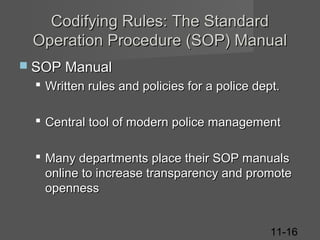 Codifying Rules: The Standard
Operation Procedure (SOP) Manual
 SOP Manual

 Written rules and policies for a police dept.
 Central tool of modern police management
 Many departments place their SOP manuals
online to increase transparency and promote
openness
11-16

 