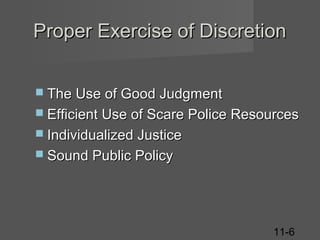 Proper Exercise of Discretion
 The Use of Good Judgment
 Efficient Use of Scare Police Resources
 Individualized Justice
 Sound Public Policy

11-6

 