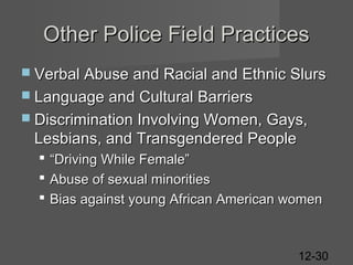 Other Police Field Practices
 Verbal Abuse and Racial and Ethnic Slurs
 Language and Cultural Barriers
 Discrimination Involving Women, Gays,

Lesbians, and Transgendered People




“Driving While Female”
Abuse of sexual minorities
Bias against young African American women

12-30

 