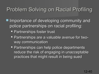 Problem Solving on Racial Profiling
 Importance of developing community and

police partnerships on racial profiling:
 Partnerships foster trust
 Partnerships are a valuable avenue for twoway communication
 Partnerships can help police departments
reduce the risk of engaging in unacceptable
practices that might result in being sued

12-40

 