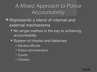 A Mixed Approach to Police
Accountability
 Represents a blend of internal and

external mechanisms
 No single method is the key to achieving
accountability
 System of checks and balances
•
•
•
•

Elected officials
Police administrators
Courts
Citizens
14-29

 
