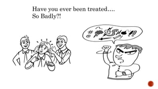 Have you ever been treated….
So Badly?!
 