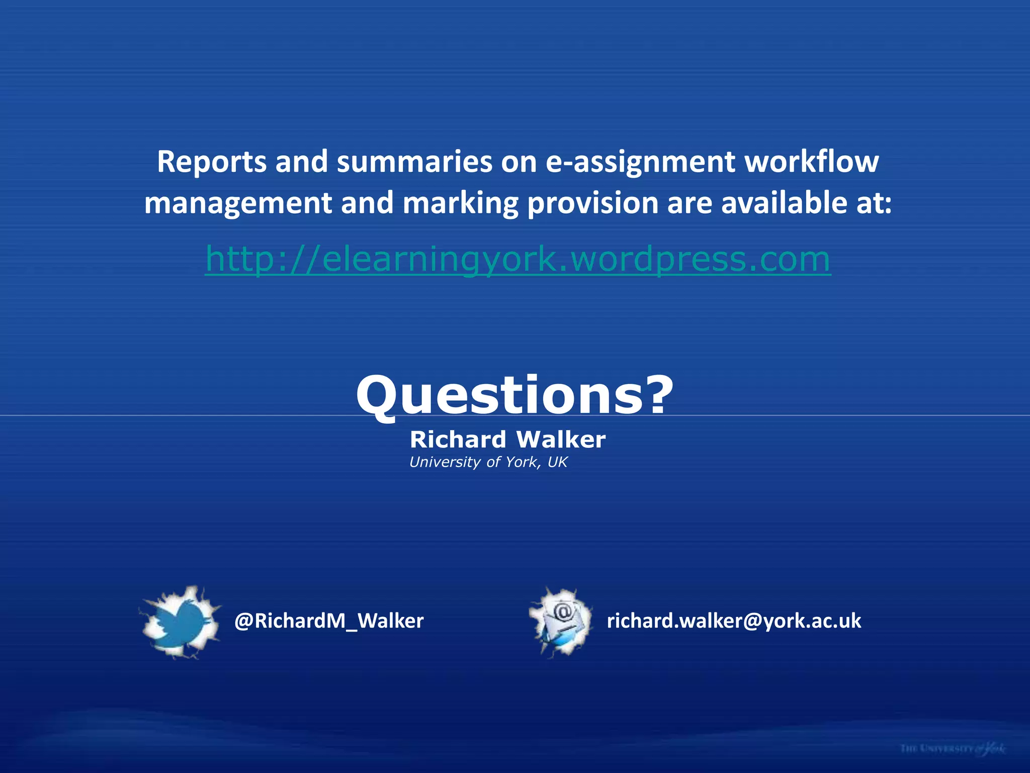 Questions?
University of York, UK
Richard Walker
Reports and summaries on e-assignment workflow
management and marking provision are available at:
http://elearningyork.wordpress.com
@RichardM_Walker richard.walker@york.ac.uk
 