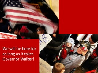 We will he here for as long as it takes Governor Walker!