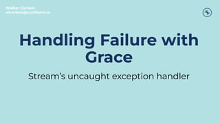 Handling Failure with
Grace
Stream’s uncaught exception handler
Walker Carlson
wcarlson@conﬂuent.io
 