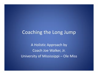 Coaching the Long Jump
Coaching the Long Jump
A Holistic Approach by
Coach Joe Walker, Jr.
Coach Joe Walker, Jr.
University of Mississippi – Ole Miss
 