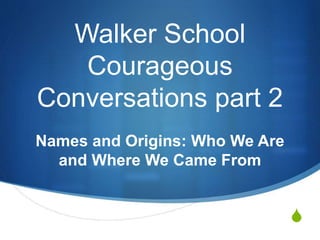 S
Walker School
Courageous
Conversations part 2
Names and Origins: Who We Are
and Where We Came From
 