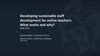 Developing sustainable staff
development for online teachers:
What works and why?
RIDE 2023
Richard Walker, University of York
Dianne Forbes, University of Waikato
March 2023
 