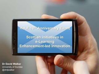 HeLF 10th Anniversary Event
Scottish initiatives in
e-Learning
Enhancement-led Innovation

Dr David Walker
University of Dundee
@drdjwalker

 