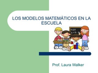LOS MODELOS MATEMÁTICOS EN LA
ESCUELA
Prof. Laura Walker
 