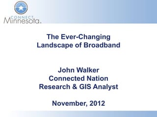 The Ever-Changing
Landscape of Broadband


     John Walker
  Connected Nation
Research & GIS Analyst

    November, 2012
 