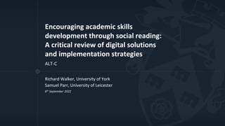 Encouraging academic skills
development through social reading:
A critical review of digital solutions
and implementation strategies
ALT-C
Richard Walker, University of York
Samuel Parr, University of Leicester
6th September 2022
 