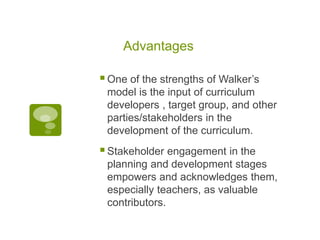 Advantages
One of the strengths of Walker’s
model is the input of curriculum
developers , target group, and other
parties...