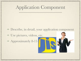 Application Component



Describe, in detail, your application component
Use pictures, videos, etc.
Approximately 8-15
 
