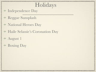 Holidays
Independence Day
Reggae Sunsplash
National Heroes Day
Haile Selassie’s Coronation Day
August 1
Boxing Day
 