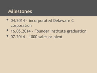 Milestones

•
•
•

04.2014 - incorporated Delaware C
corporation
16.05.2014 - Founder Institute graduation
07.2014 - 1000 sales or pivot

 