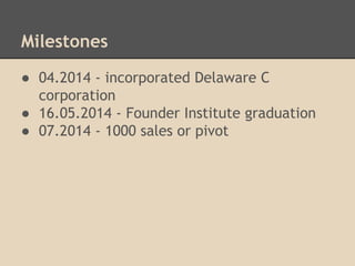 Milestones
 04.2014 - incorporated Delaware C
corporation
 16.05.2014 - Founder Institute graduation
 07.2014 - 1000 sales or pivot

 
