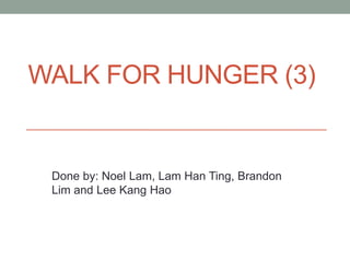 WALK FOR HUNGER (3)
Done by: Noel Lam, Lam Han Ting, Brandon
Lim and Lee Kang Hao
 