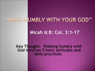 Micah 6:8: Col. 3:1-17
Key Thought: Walking humbly with
God involves 5 basic attitudes and
daily practices.
 